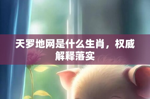 天罗地网是什么生肖，权威解释落实
