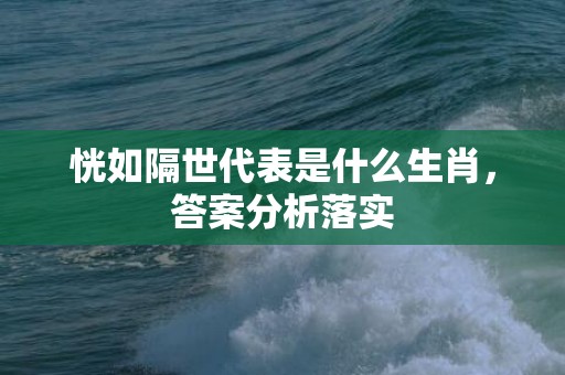 恍如隔世代表是什么生肖，答案分析落实