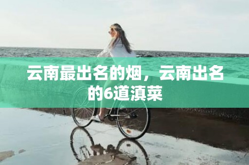 云南最出名的烟，云南出名的6道滇菜