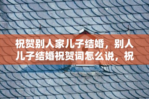 祝贺别人家儿子结婚，别人儿子结婚祝贺词怎么说，祝贺同学儿子结婚的祝福语