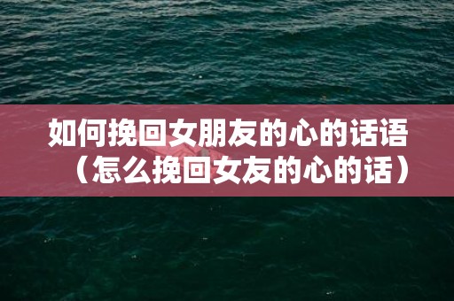 如何挽回女朋友的心的话语（怎么挽回女友的心的话）