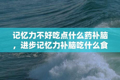 记忆力不好吃点什么药补脑，进步记忆力补脑吃什么食品 若何进步记忆力懂得力反映才能