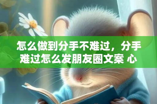 怎么做到分手不难过，分手难过怎么发朋友圈文案 心酸分手时发的朋友圈