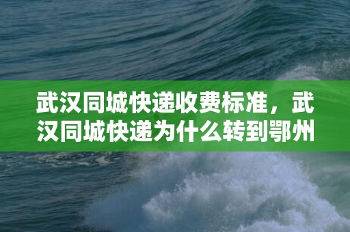 武汉同城快递收费标准，武汉同城快递为什么转到鄂州