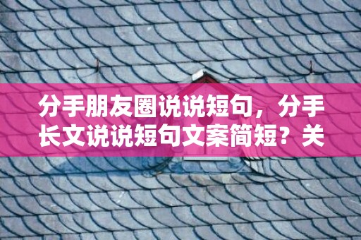 分手朋友圈说说短句，分手长文说说短句文案简短？关于分手后的伤感文案长句