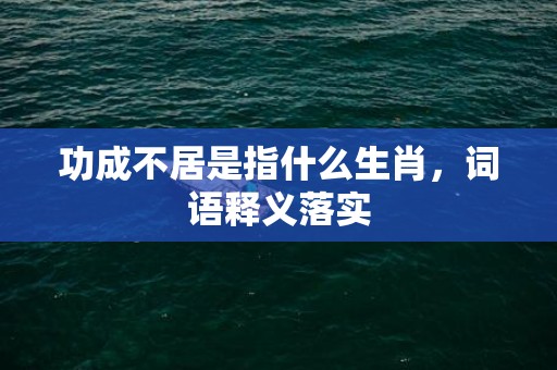 功成不居是指什么生肖，词语释义落实