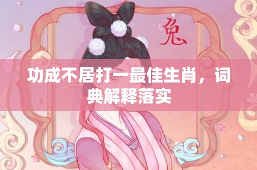 功成不居打一最佳生肖，词典解释落实