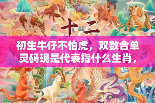 初生牛仔不怕虎，双数合单灵码现是代表指什么生肖，精选答案落实