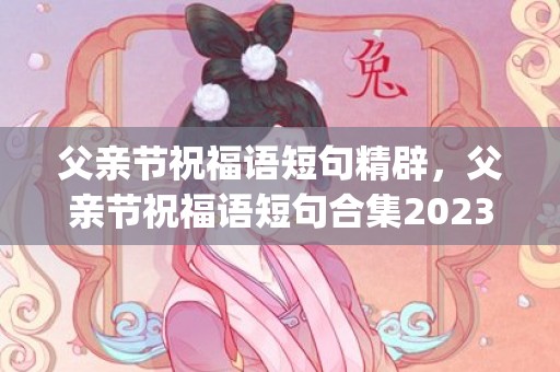 父亲节祝福语短句精辟，父亲节祝福语短句合集2023(60句)