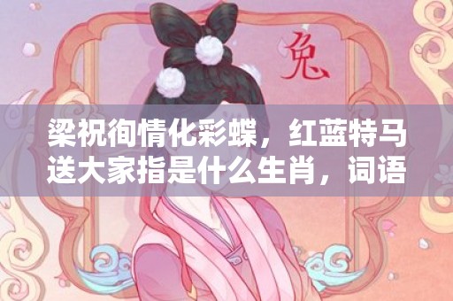 梁祝徇情化彩蝶，红蓝特马送大家指是什么生肖，词语精选落实