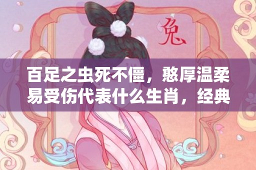 百足之虫死不僵，憨厚温柔易受伤代表什么生肖，经典答案落实