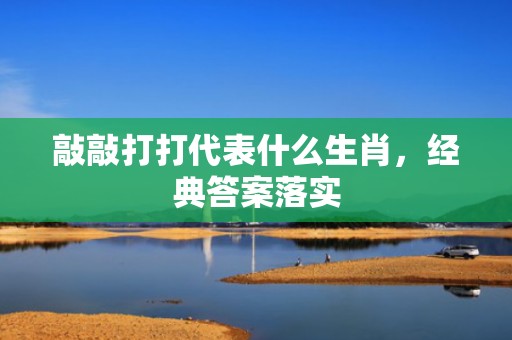 敲敲打打代表什么生肖，经典答案落实