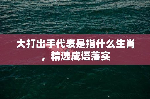 大打出手代表是指什么生肖，精选成语落实