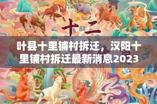 叶县十里铺村拆迁，汉阳十里铺村拆迁最新消息2023