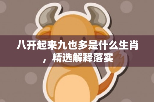 八开起来九也多是什么生肖，精选解释落实