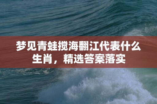 梦见青蛙搅海翻江代表什么生肖，精选答案落实