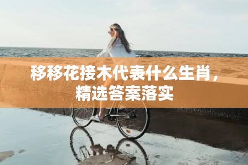 移移花接木代表什么生肖，精选答案落实