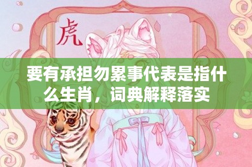 要有承担勿累事代表是指什么生肖，词典解释落实