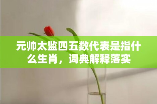 元帅太监四五数代表是指什么生肖，词典解释落实