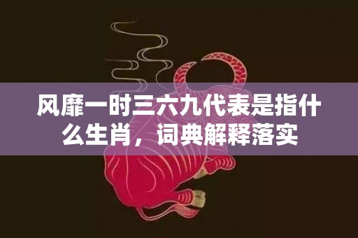 风靡一时三六九代表是指什么生肖，词典解释落实