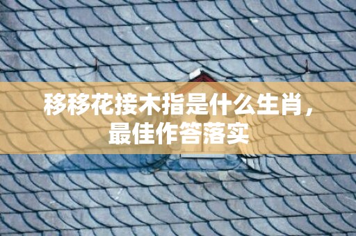 移移花接木指是什么生肖，最佳作答落实