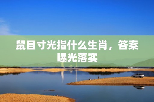 鼠目寸光指什么生肖，答案曝光落实