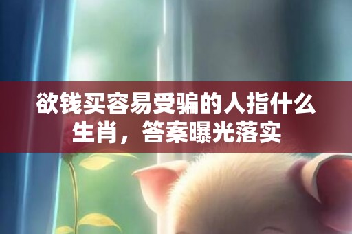 欲钱买容易受骗的人指什么生肖，答案曝光落实