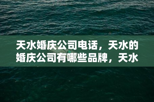 天水婚庆公司电话，天水的婚庆公司有哪些品牌，天水婚庆公司排行榜