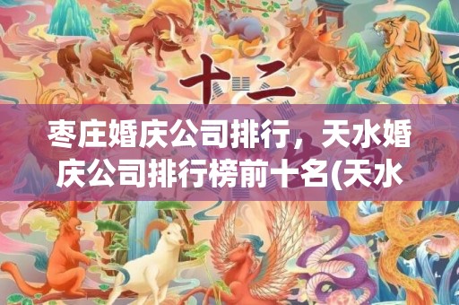 枣庄婚庆公司排行，天水婚庆公司排行榜前十名(天水婚庆用品在哪里)
