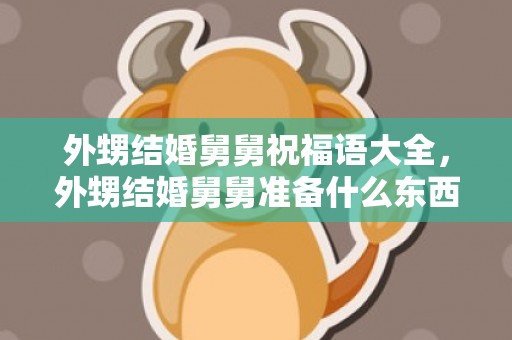 外甥结婚舅舅祝福语大全，外甥结婚舅舅准备什么东西？外侄女出嫁当舅舅的送什么