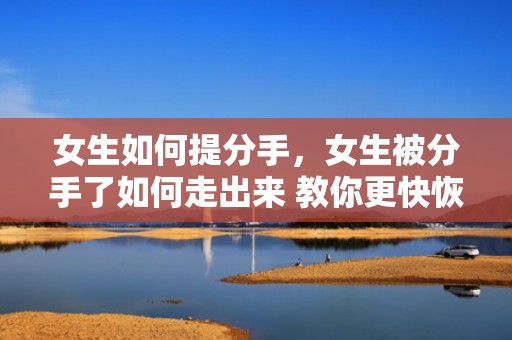 女生如何提分手，女生被分手了如何走出来 教你更快恢复正常生活 女生分手了怎么走出来