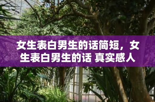 女生表白男生的话简短，女生表白男生的话 真实感人的话推荐，给女朋友表白的感动话