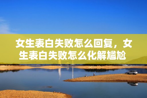 女生表白失败怎么回复，女生表白失败怎么化解尴尬 简单几招就够了 女生表白被拒绝怎么缓解尴尬