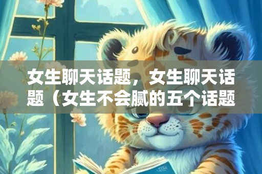 女生聊天话题，女生聊天话题（女生不会腻的五个话题）