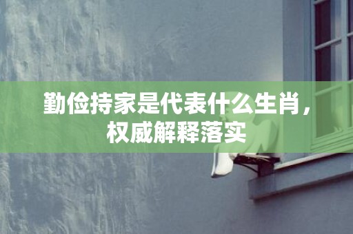 勤俭持家是代表什么生肖，权威解释落实