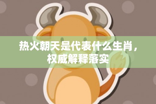 热火朝天是代表什么生肖，权威解释落实
