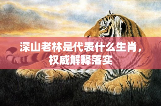 深山老林是代表什么生肖，权威解释落实
