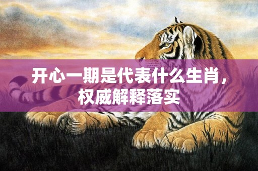 开心一期是代表什么生肖，权威解释落实