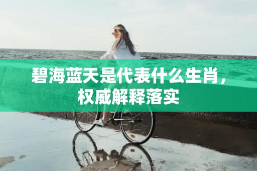碧海蓝天是代表什么生肖，权威解释落实