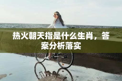 热火朝天指是什么生肖，答案分析落实