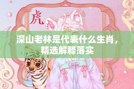 深山老林是代表什么生肖，精选解释落实