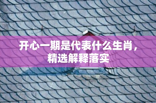 开心一期是代表什么生肖，精选解释落实