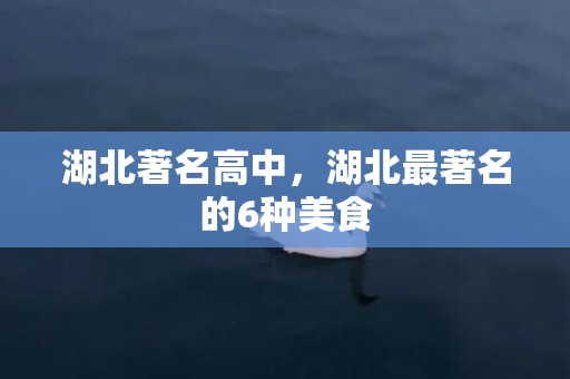 湖北著名高中，湖北最著名的6种美食