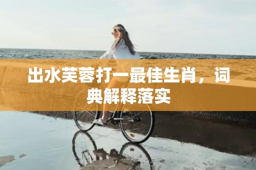 出水芙蓉打一最佳生肖，词典解释落实