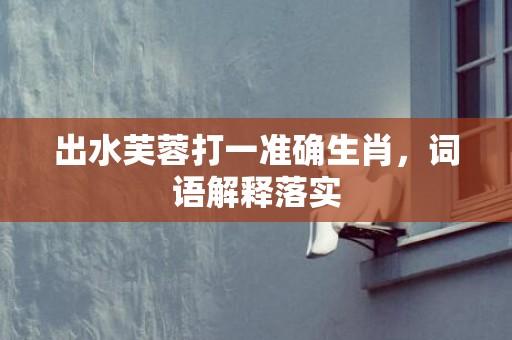 出水芙蓉打一准确生肖，词语解释落实