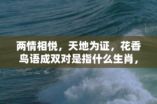 两情相悦，天地为证，花香鸟语成双对是指什么生肖，词语解释落实