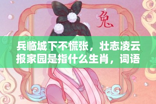 兵临城下不慌张，壮志凌云报家园是指什么生肖，词语解释落实