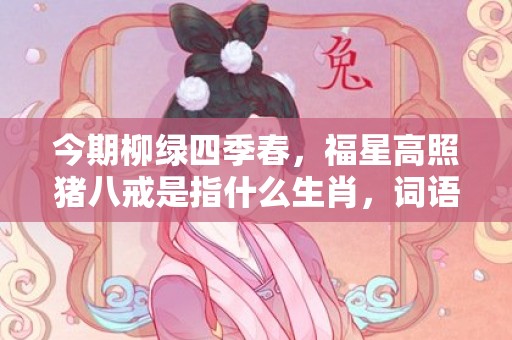 今期柳绿四季春，福星高照猪八戒是指什么生肖，词语解释落实