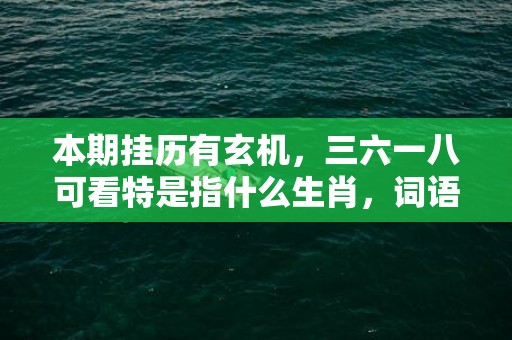 本期挂历有玄机，三六一八可看特是指什么生肖，词语解释落实