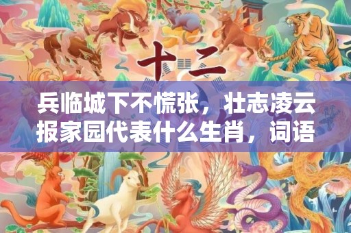 兵临城下不慌张，壮志凌云报家园代表什么生肖，词语精选落实
